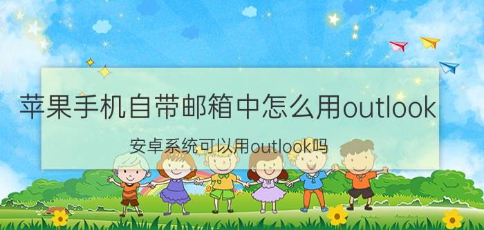 苹果手机自带邮箱中怎么用outlook 安卓系统可以用outlook吗？